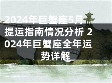 2024年巨蟹座5月提运指南情况分析 2024年巨蟹座全年运势详解