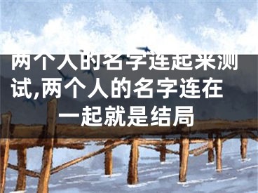 两个人的名字连起来测试,两个人的名字连在一起就是结局