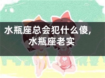 水瓶座总会犯什么傻,水瓶座老实