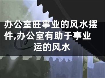 办公室旺事业的风水摆件,办公室有助于事业运的风水