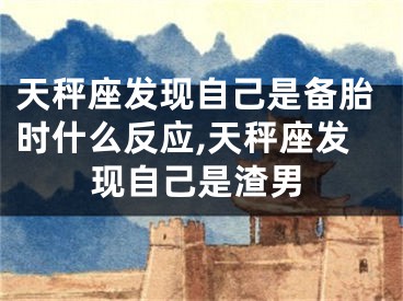 天秤座发现自己是备胎时什么反应,天秤座发现自己是渣男