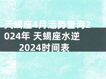 天蝎座4月运势查询2024年 天蝎座水逆2024时间表