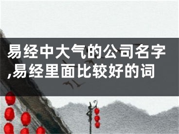易经中大气的公司名字,易经里面比较好的词