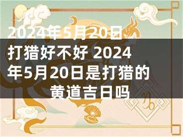 2024年5月20日打猎好不好 2024年5月20日是打猎的黄道吉日吗