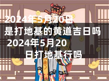 2024年5月20日是打地基的黄道吉日吗 2024年5月20日打地基行吗