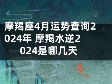 摩羯座4月运势查询2024年 摩羯水逆2024是哪几天