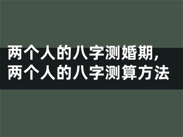两个人的八字测婚期,两个人的八字测算方法