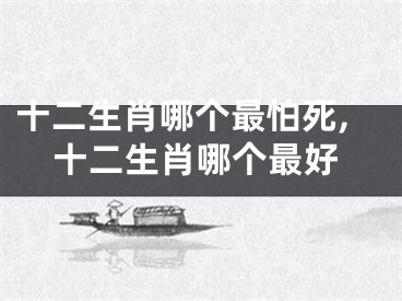 十二生肖哪个最怕死,十二生肖哪个最好