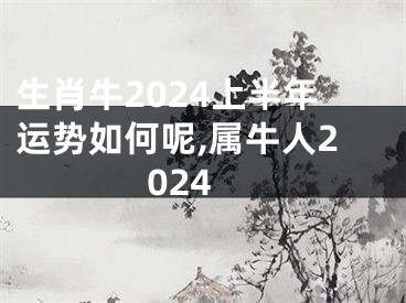 生肖牛2024上半年运势如何呢,属牛人2024