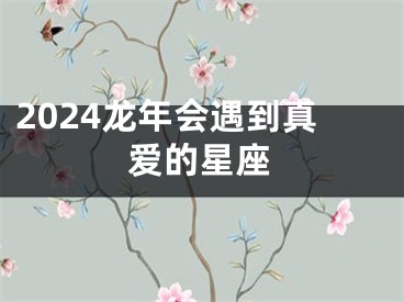 2024龙年会遇到真爱的星座