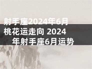 射手座2024年6月桃花运走向 2024年射手座6月运势
