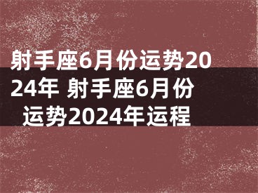 射手座6月份运势2024年 射手座6月份运势2024年运程
