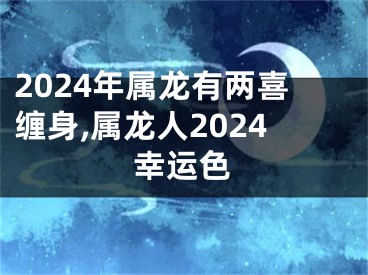 2024年属龙有两喜缠身,属龙人2024幸运色
