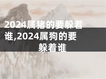 2024属猪的要躲着谁,2024属狗的要躲着谁