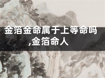金箔金命属于上等命吗,金箔命人