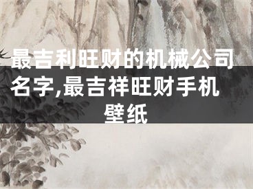 最吉利旺财的机械公司名字,最吉祥旺财手机壁纸