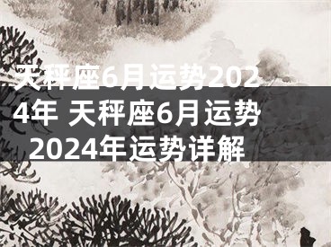 天秤座6月运势2024年 天秤座6月运势2024年运势详解