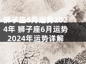 狮子座6月运势2024年 狮子座6月运势2024年运势详解