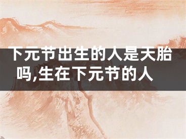 下元节出生的人是天胎吗,生在下元节的人