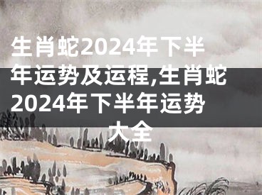 生肖蛇2024年下半年运势及运程,生肖蛇2024年下半年运势大全
