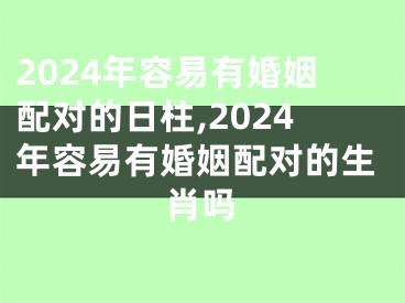 2024年容易有婚姻配对的日柱,2024年容易有婚姻配对的生肖吗