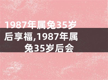 1987年属兔35岁后享福,1987年属兔35岁后会