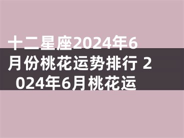 十二星座2024年6月份桃花运势排行 2024年6月桃花运