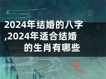 2024年结婚的八字,2024年适合结婚的生肖有哪些