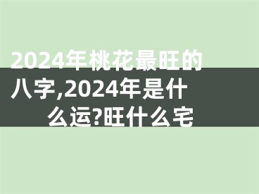 2024年桃花最旺的八字,2024年是什么运?旺什么宅