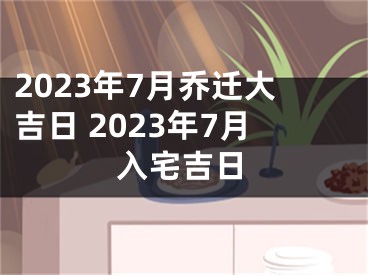 2023年7月乔迁大吉日 2023年7月入宅吉日