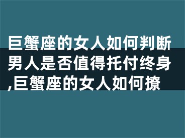 巨蟹座的女人如何判断男人是否值得托付终身,巨蟹座的女人如何撩