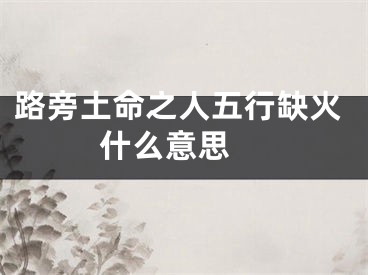 路旁土命之人五行缺火什么意思 