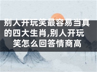 别人开玩笑最容易当真的四大生肖,别人开玩笑怎么回答情商高