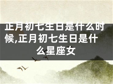 正月初七生日是什么时候,正月初七生日是什么星座女