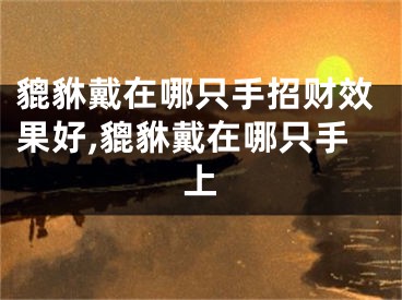 貔貅戴在哪只手招财效果好,貔貅戴在哪只手上