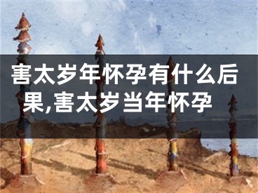 害太岁年怀孕有什么后果,害太岁当年怀孕