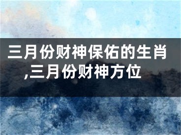 三月份财神保佑的生肖,三月份财神方位