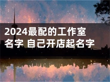 2024最配的工作室名字 自己开店起名字