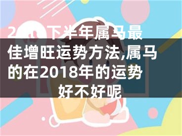 2018下半年属马最佳增旺运势方法,属马的在2018年的运势好不好呢
