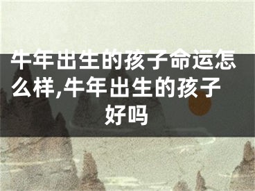 牛年出生的孩子命运怎么样,牛年出生的孩子好吗