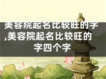 美容院起名比较旺的字,美容院起名比较旺的字四个字