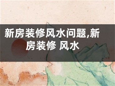 新房装修风水问题,新房装修 风水