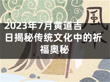 2023年7月黄道吉日揭秘传统文化中的祈福奥秘