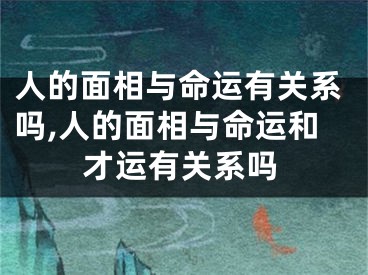 人的面相与命运有关系吗,人的面相与命运和才运有关系吗
