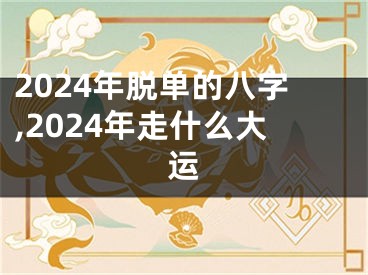 2024年脱单的八字,2024年走什么大运