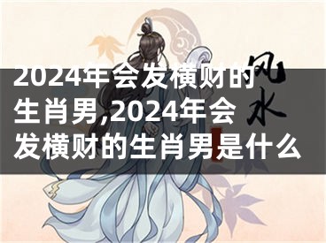 2024年会发横财的生肖男,2024年会发横财的生肖男是什么