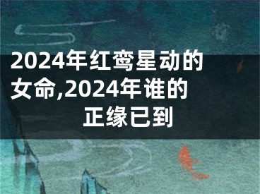 2024年红鸾星动的女命,2024年谁的正缘已到