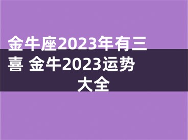 金牛座2023年有三喜 金牛2023运势大全