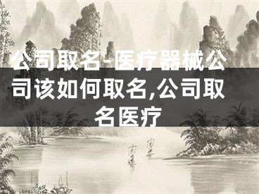 公司取名-医疗器械公司该如何取名,公司取名医疗
