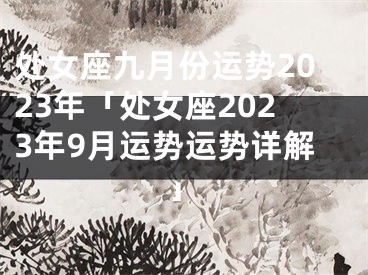 处女座九月份运势2023年「处女座2023年9月运势运势详解」